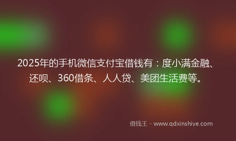 2025年的手机微信支付宝借钱有：度小满金融、还呗、360借条、人人贷、美团生活费等。