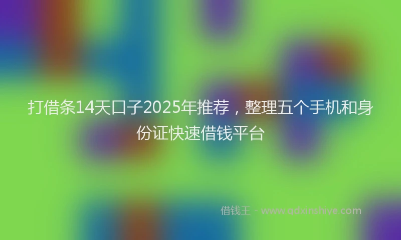打借条14天口子2025年推荐，整理五个手机和身份证快速借钱平台