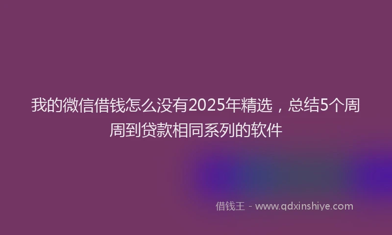 我的微信借钱怎么没有2025年精选，总结5个周周到贷款相同系列的软件