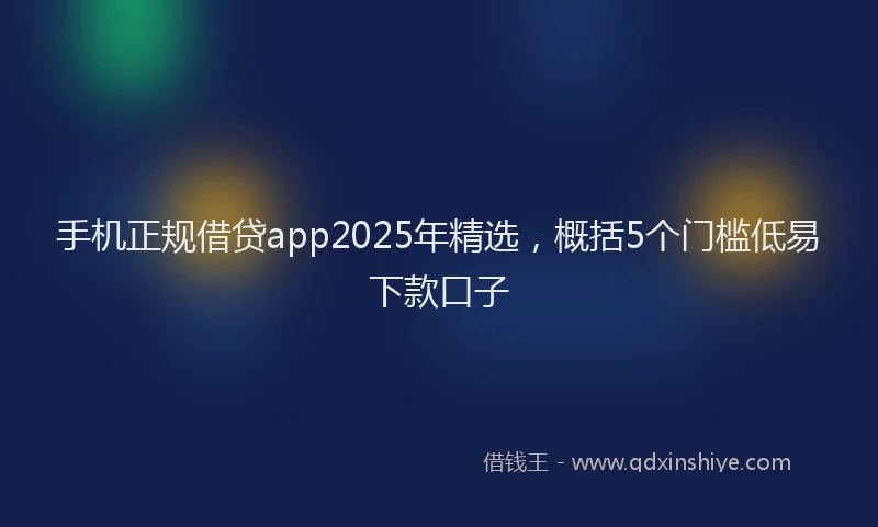手机正规借贷app2025年精选，概括5个门槛低易下款口子