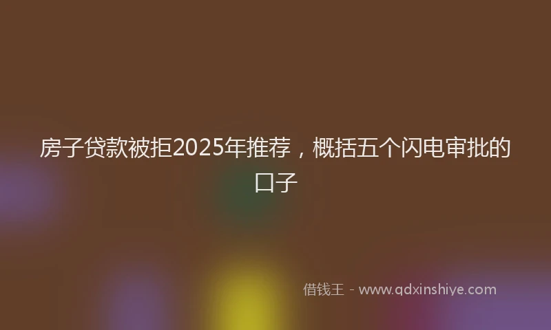 房子贷款被拒2025年推荐，概括五个闪电审批的口子