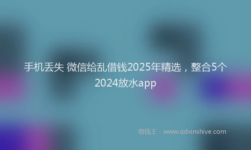 手机丢失 微信给乱借钱2025年精选，整合5个2024放水app