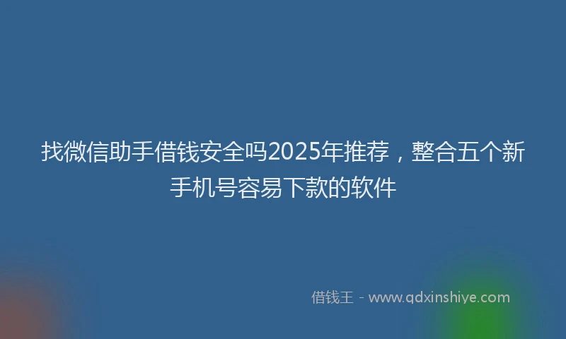 找微信助手借钱安全吗2025年推荐，整合五个新手机号容易下款的软件