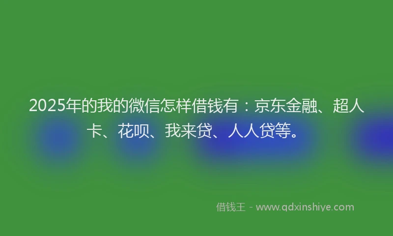2025年的我的微信怎样借钱有：京东金融、超人卡、花呗、我来贷、人人贷等。