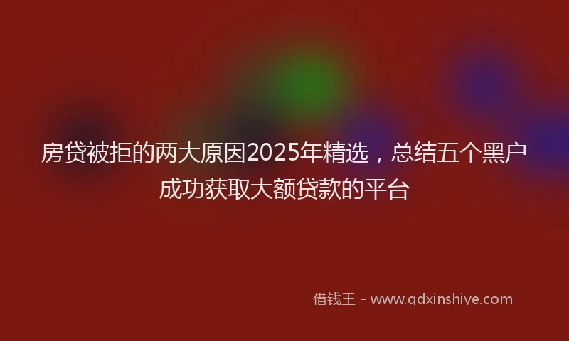 房贷被拒的两大原因2025年精选，总结五个黑户成功获取大额贷款的平台