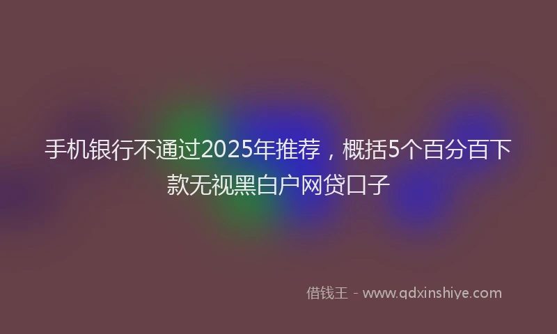 手机银行不通过2025年推荐，概括5个百分百下款无视黑白户网贷口子