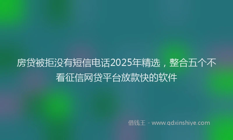 房贷被拒没有短信电话2025年精选，整合五个不看征信网贷平台放款快的软件