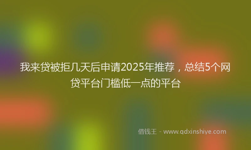 我来贷被拒几天后申请2025年推荐，总结5个网贷平台门槛低一点的平台