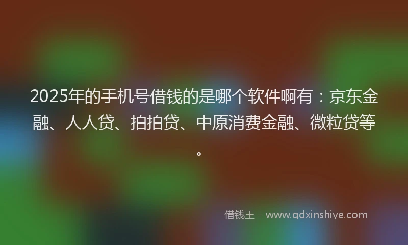 2025年的手机号借钱的是哪个软件啊有：京东金融、人人贷、拍拍贷、中原消费金融、微粒贷等。