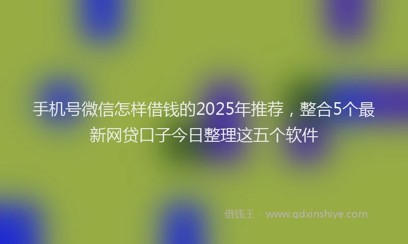 手机号微信怎样借钱的2025年推荐，整合5个最新网贷口子今日整理这五个软件