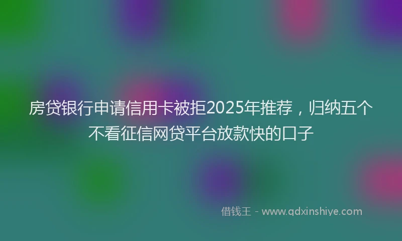房贷银行申请信用卡被拒2025年推荐，归纳五个不看征信网贷平台放款快的口子