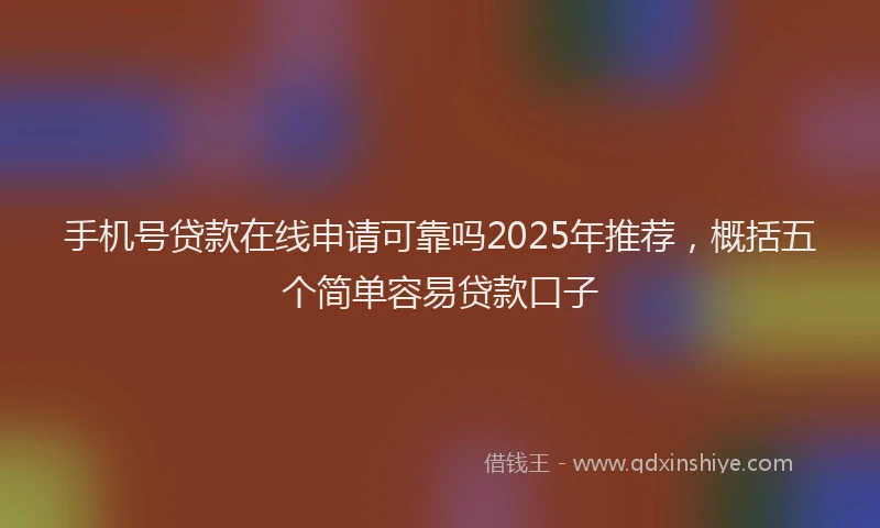 手机号贷款在线申请可靠吗2025年推荐，概括五个简单容易贷款口子