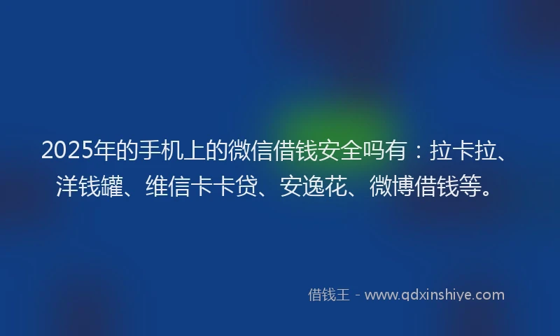 2025年的手机上的微信借钱安全吗有：拉卡拉、洋钱罐、维信卡卡贷、安逸花、微博借钱等。