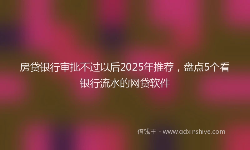 房贷银行审批不过以后2025年推荐，盘点5个看银行流水的网贷软件