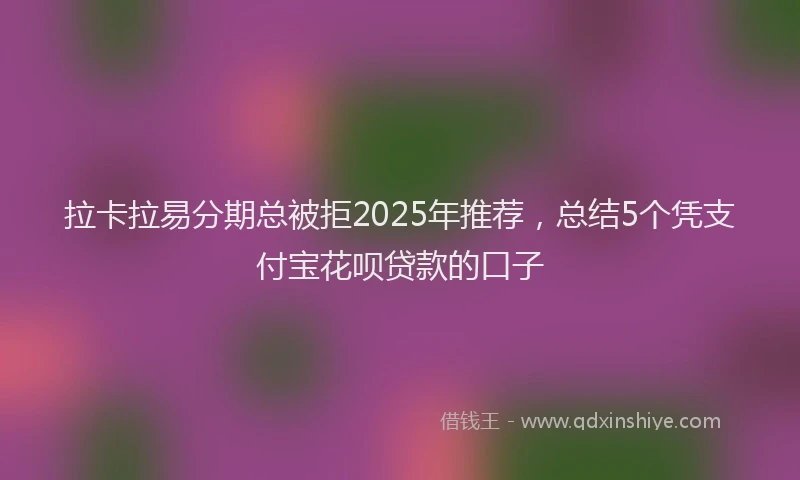 拉卡拉易分期总被拒2025年推荐，总结5个凭支付宝花呗贷款的口子