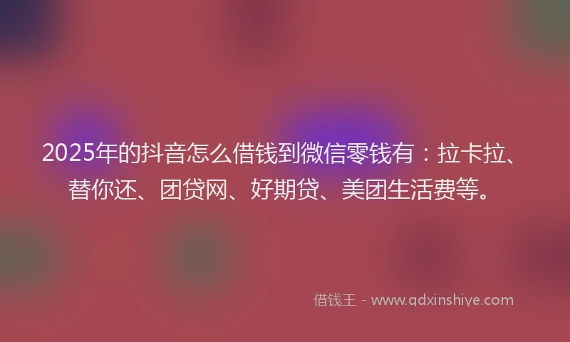 2025年的抖音怎么借钱到微信零钱有：拉卡拉、替你还、团贷网、好期贷、美团生活费等。