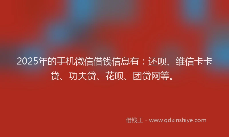 2025年的手机微信借钱信息有：还呗、维信卡卡贷、功夫贷、花呗、团贷网等。