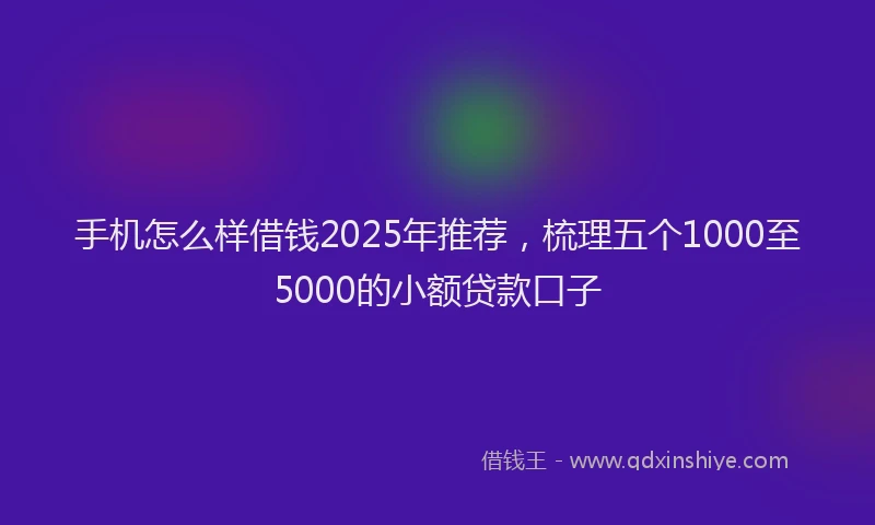 手机怎么样借钱2025年推荐，梳理五个1000至5000的小额贷款口子
