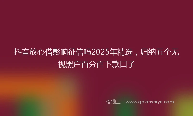 抖音放心借影响征信吗2025年精选，归纳五个无视黑户百分百下款口子