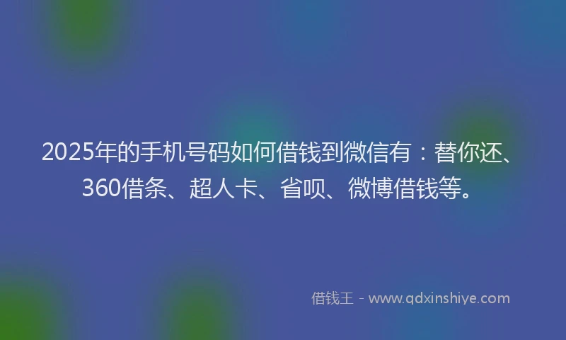 2025年的手机号码如何借钱到微信有：替你还、360借条、超人卡、省呗、微博借钱等。