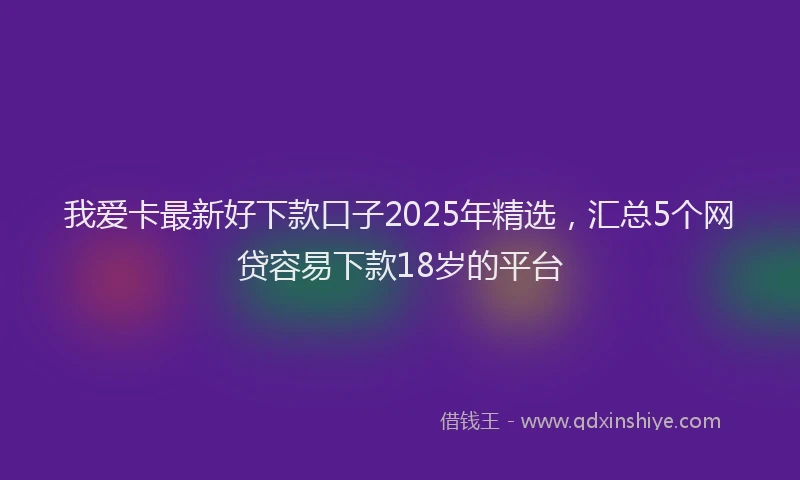 我爱卡最新好下款口子2025年精选，汇总5个网贷容易下款18岁的平台