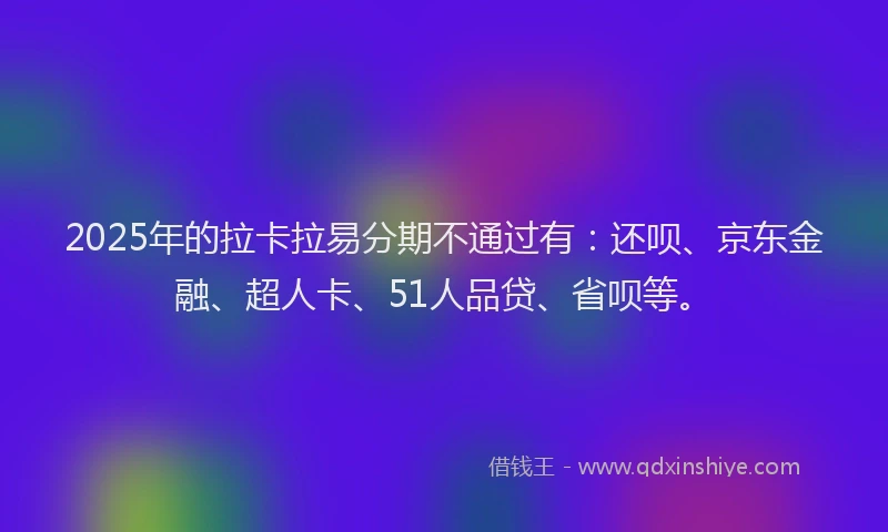2025年的拉卡拉易分期不通过有：还呗、京东金融、超人卡、51人品贷、省呗等。