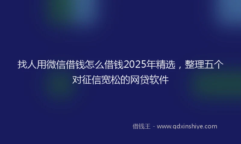 找人用微信借钱怎么借钱2025年精选，整理五个对征信宽松的网贷软件