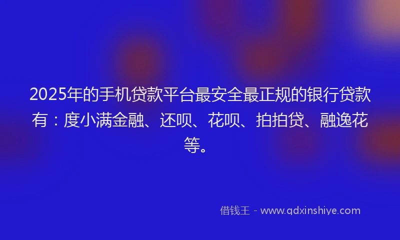 2025年的手机贷款平台最安全最正规的银行贷款有：度小满金融、还呗、花呗、拍拍贷、融逸花等。