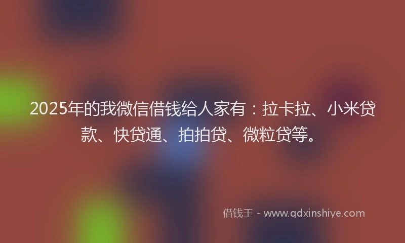 2025年的我微信借钱给人家有：拉卡拉、小米贷款、快贷通、拍拍贷、微粒贷等。