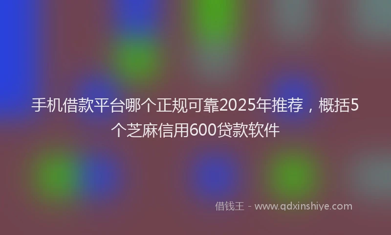 手机借款平台哪个正规可靠2025年推荐，概括5个芝麻信用600贷款软件