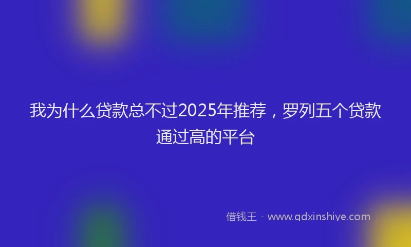 我为什么贷款总不过2025年推荐，罗列五个贷款通过高的平台