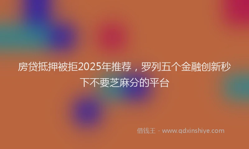 房贷抵押被拒2025年推荐，罗列五个金融创新秒下不要芝麻分的平台
