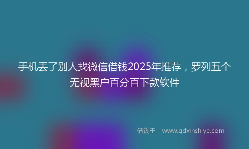 手机丢了别人找微信借钱2025年推荐，罗列五个无视黑户百分百下款软件
