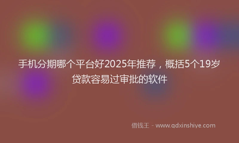 手机分期哪个平台好2025年推荐，概括5个19岁贷款容易过审批的软件