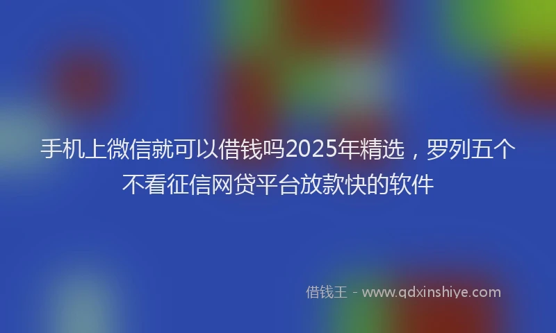 手机上微信就可以借钱吗2025年精选，罗列五个不看征信网贷平台放款快的软件