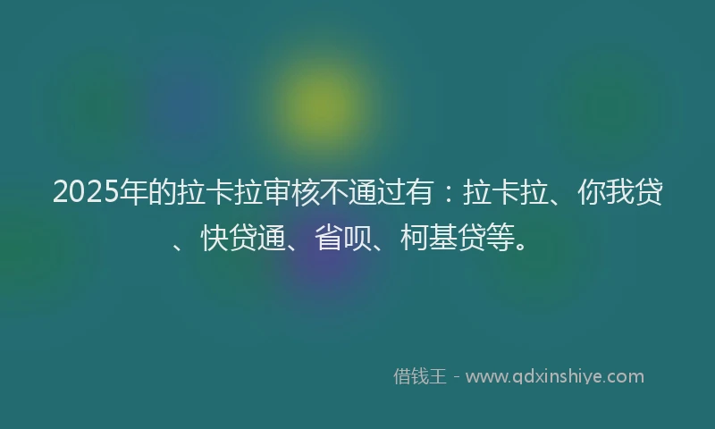 2025年的拉卡拉审核不通过有：拉卡拉、你我贷、快贷通、省呗、柯基贷等。
