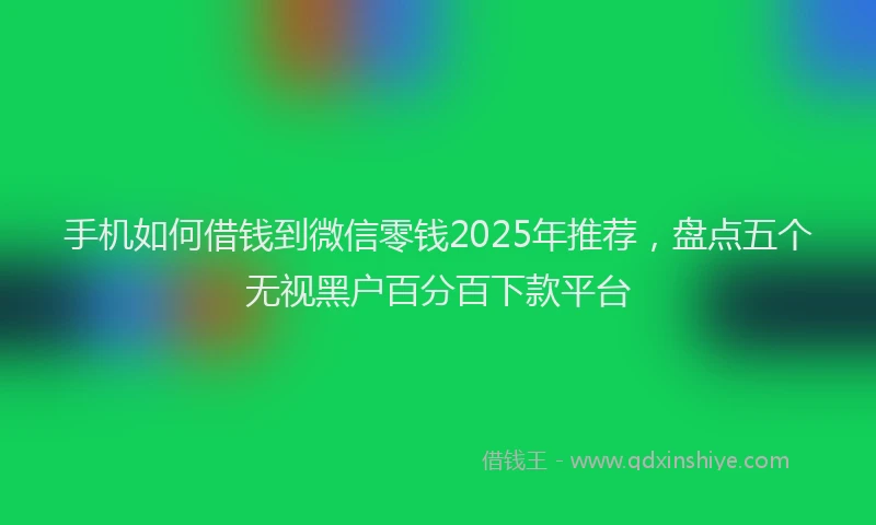 手机如何借钱到微信零钱2025年推荐，盘点五个无视黑户百分百下款平台