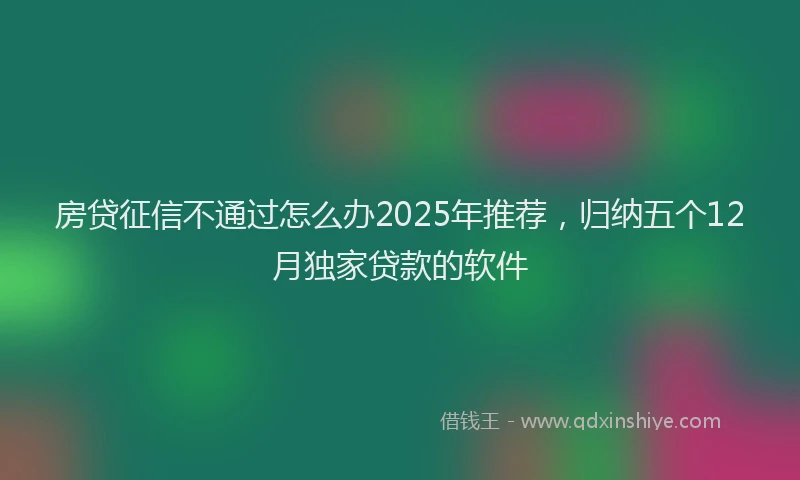 房贷征信不通过怎么办2025年推荐，归纳五个12月独家贷款的软件