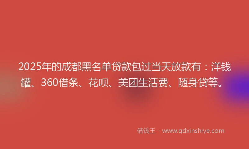 2025年的成都黑名单贷款包过当天放款有：洋钱罐、360借条、花呗、美团生活费、随身贷等。