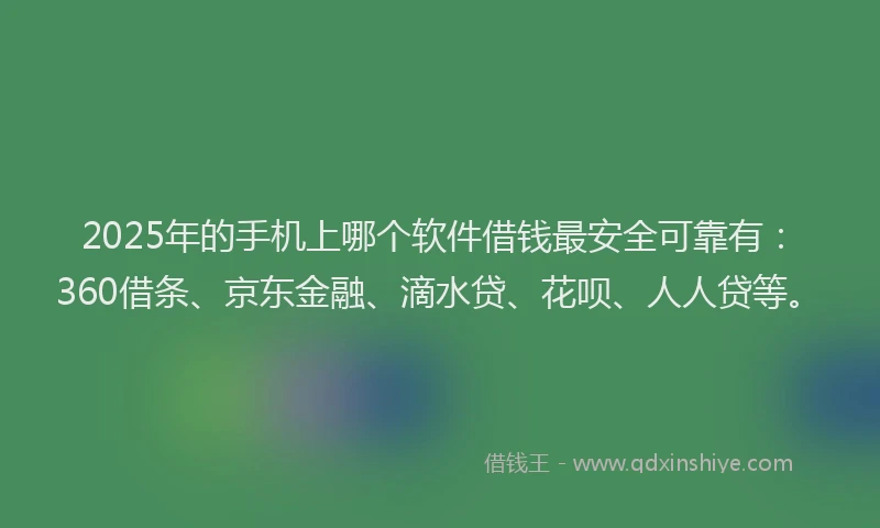 2025年的手机上哪个软件借钱最安全可靠有：360借条、京东金融、滴水贷、花呗、人人贷等。