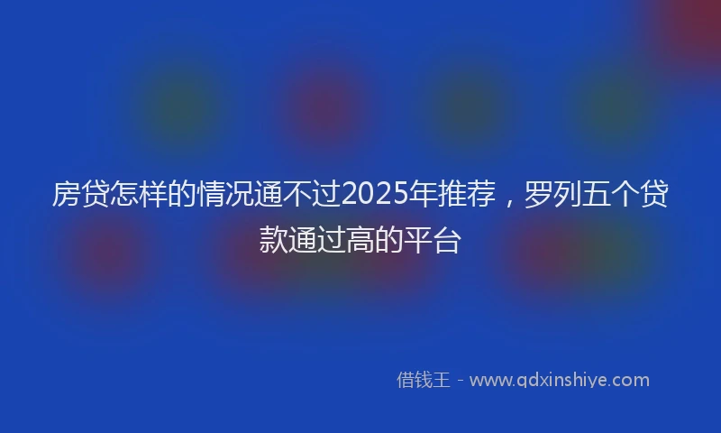 房贷怎样的情况通不过2025年推荐，罗列五个贷款通过高的平台