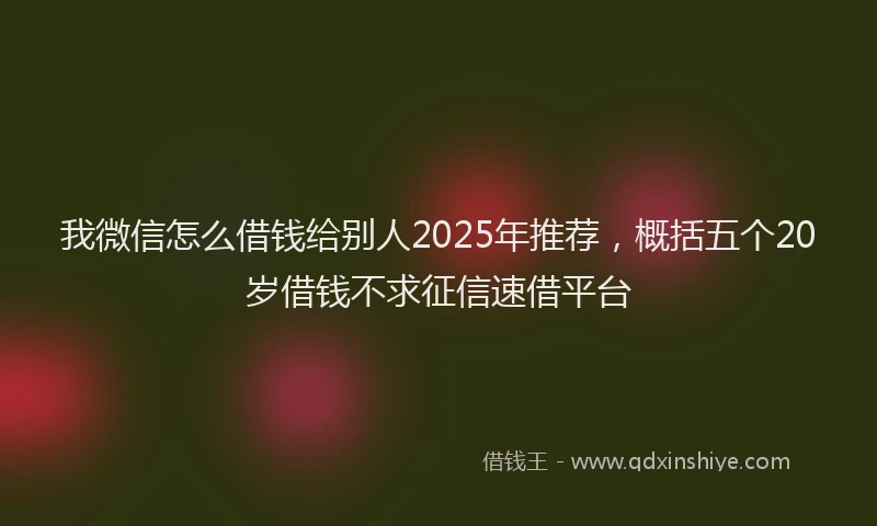 我微信怎么借钱给别人2025年推荐，概括五个20岁借钱不求征信速借平台