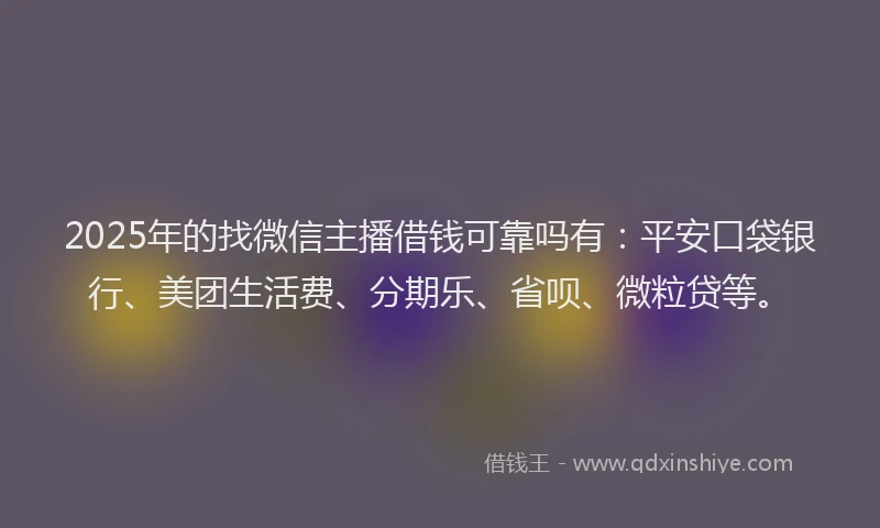 2025年的找微信主播借钱可靠吗有：平安口袋银行、美团生活费、分期乐、省呗、微粒贷等。