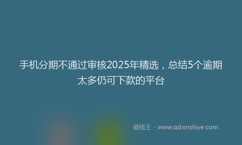 手机分期不通过审核2025年精选，总结5个逾期太多仍可下款的平台