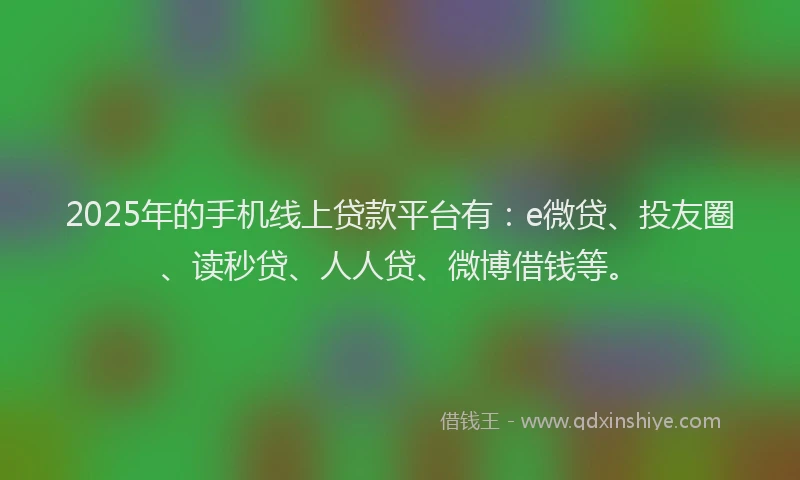 2025年的手机线上贷款平台有：e微贷、投友圈、读秒贷、人人贷、微博借钱等。