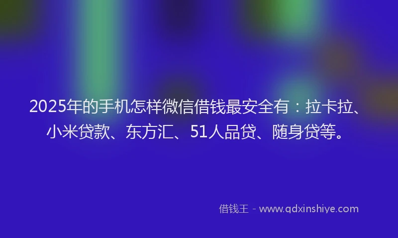 2025年的手机怎样微信借钱最安全有：拉卡拉、小米贷款、东方汇、51人品贷、随身贷等。
