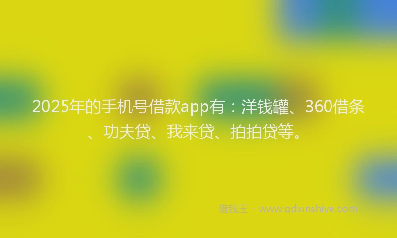 2025年的手机号借款app有：洋钱罐、360借条、功夫贷、我来贷、拍拍贷等。