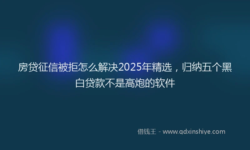房贷征信被拒怎么解决2025年精选，归纳五个黑白贷款不是高炮的软件
