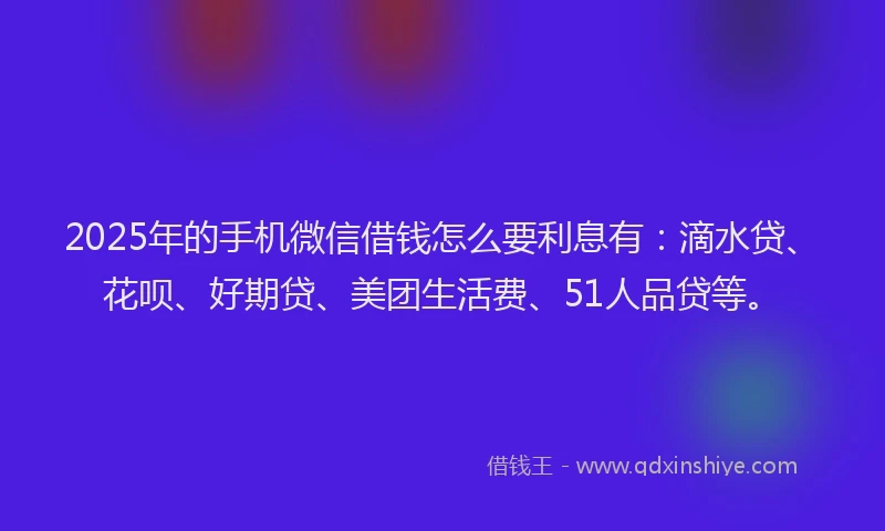 2025年的手机微信借钱怎么要利息有：滴水贷、花呗、好期贷、美团生活费、51人品贷等。
