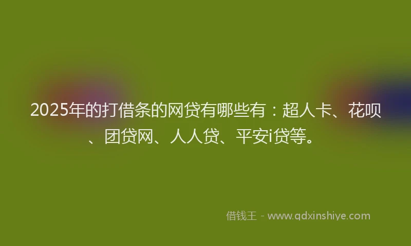 2025年的打借条的网贷有哪些有：超人卡、花呗、团贷网、人人贷、平安i贷等。